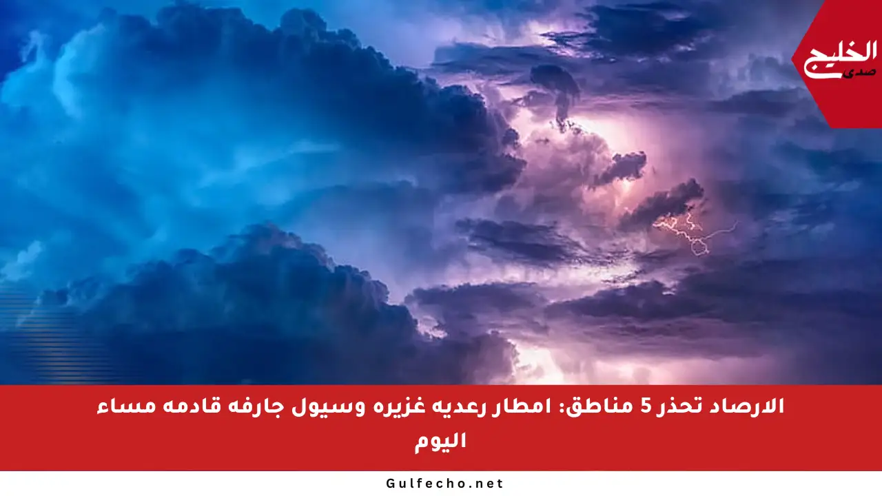 الأرصاد تحذر 5 مناطق: أمطار رعدية غزيرة وسيول جارفة قادمة مساء اليوم